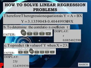 HOW TO SOLVE LINEAR REGRESSION
PROBLEMS
BASICS
09X0.404499543.1359045Y
BXAYisequationsregressionThe:Therefore


:tcoefficienncorrelatiothedetermineTo.b
8854825905.0
r
:DISPLAY
:23XwhenYofvalueepredict thTo.c 
43939394.12
23
:DISPLAY
y
 