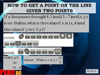 HOW TO GET A POINT ON THE LINE
GIVEN TWO POINTS
BASICS
y)?(-5,inyofvaluethe
and(x,4)inxofvaluetheiswhatline,on theis
y)(x,and(3,-7)and(4,1)throughpasseslineaIf
835
ˆ4
:DISPLAY
x 8
35
y4,When x:Answer 
 