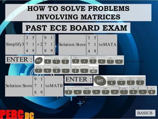 HOW TO SOLVE PROBLEMS
INVOLVING MATRICES
BASICS
:ENTER
PAST ECE BOARD EXAM





















98
17
19
2
94
17
53
3Simplify AMATto
94
17
53
Store:Solution










BMATto
98
17
19
Store:Solution









 :ENTER
 