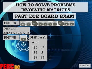 HOW TO SOLVE PROBLEMS
INVOLVING MATRICES
BASICS
PAST ECE BOARD EXAM
:ENTER
BMAT2AMAT3
:DISPLAY

:ENTER










4528
535
1727
Ans
:DISPLAY
 