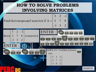 HOW TO SOLVE PROBLEMS
INVOLVING MATRICES
BASICS
A.matrixto
231-
873
1-23
Store









 :ENTER










281-
372
1-33
Ans
:EnterA)(MatTrn:DISPLAY











231-
873
1-23
AifAmatrixoftransposetheFind
:ENTER
 
