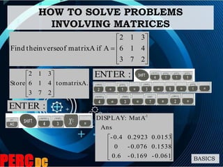 HOW TO SOLVE PROBLEMS
INVOLVING MATRICES
BASICS
A.matrixto
273
416
312
Store









 :ENTER










0.061-0.169-0.6
0.15380.076-0
0.01530.29230.4-
Ans
MatA:DISPLAY -1











273
416
312
AifAmatrixofinversetheFind
:ENTER
 
