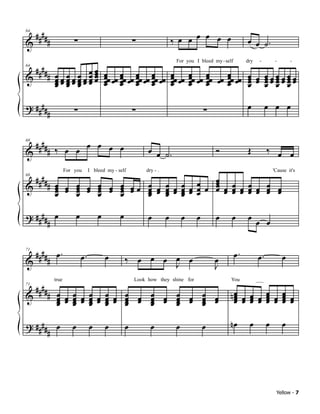 ####                                                                            œ œ œ œ
            #              ∑                                 ∑                 ‰ œ œ                              œ œ ˙.
64

&

     ####             œ
            # œœœœœœœœ
                                                                                 For you I bleed my - self        dry    -         -       -

                    œœ                         œ œ œ œ
                                               œœ œœ œœ œœ œœ œœ œœ œœ         œ
                                                                               œœ œœ     œ œ
                                                                                         œœ œœ œœ œœ œœ œœ
                                                                                                     œ            œ œ œœœœœœ
64

&             œœœœœœœœ
              œ œ œ œ                          œ œ œ œ
                                               œ œ œ œ                         œ
                                                                               œ         œ œ
                                                                                         œ œ         œ
                                                                                                     œ            œ œ œœœœœœ
                                                                                                                  œ œ œ œ
              œ œ œ                                                                                               œ œ œ œ

? ####                     ∑                                 ∑                                 ∑                  œ           œ œ œ
            #

 #### ‰ œ œ œ œ œ œ
& #                                                               œ œ ˙.                           Ó              Œ           ‰ œ œ
68




     ####                                                                                          œ œ œ œ
                       For you         I bleed my - self         dry - .                                                          'Cause it's

            # œ œ œ œ œ œ œ œœ                                    œ œ œ œ œ œ œ œ                  œ
                                                                                                   œ œ œ œ œ œ œ œ
68

&             œ œ œ œ œ œ œ œ
              œ   œ   œ   œ                                       œ œ œ œ œ œ œ
                                                                  œ œ œ œ                          œ œ œ œ œ œ œ œ
              œ   œ   œ   œ                                       œ œ œ

? #### œ                      œ            œ         œ            œ        œ         œ     œ       œ     œ        œ œ œ
      #

 #### œ .                         œ.           œ                                                             œ.         œ.             œ
& #                                                      ‰ œ œ œ œ œ                               œ
71


                                                                 J                                 J

     ####
                true                                         Look how they shine for                     You            ___

            # œ œ œ œ œ œ œ œ œ œ œ œ œ œ œ œ                                                            nœ œ œ œ œ œ œ œ
                                                                                                          œ œ œ œ
71

&             œ œ œ œ œ œ œ œ œ œ œ œ œ œ œ œ
              œ œ œ œ         œ   œ   œ   œ                                                               œ œ œ œ œ œ œ œ
                                                                                                          œ       œ œ
              œ œ œ œ         œ   œ   œ   œ

? #### œ                  œ            œ       œ         œ         œ             œ             œ         nœ        œ          œ        œ
      #




                                                                                                                                   Yellow - 7
 