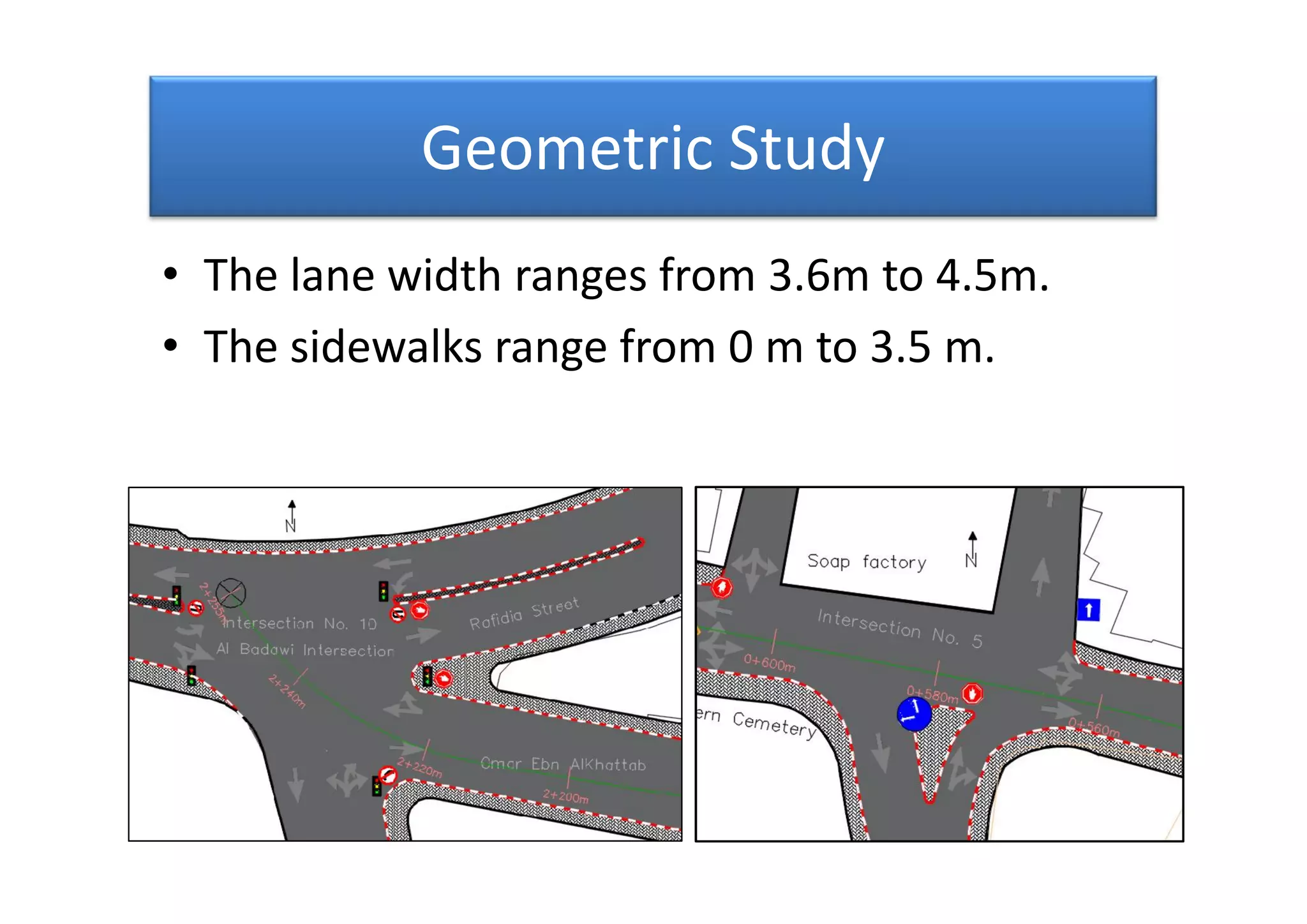 Geometric Study
• The lane width ranges from 3.6m to 4.5m.
• The sidewalks range from 0 m to 3.5 m.
• The lane width ranges from 3.6m to 4.5m.
• The sidewalks range from 0 m to 3.5 m.
 