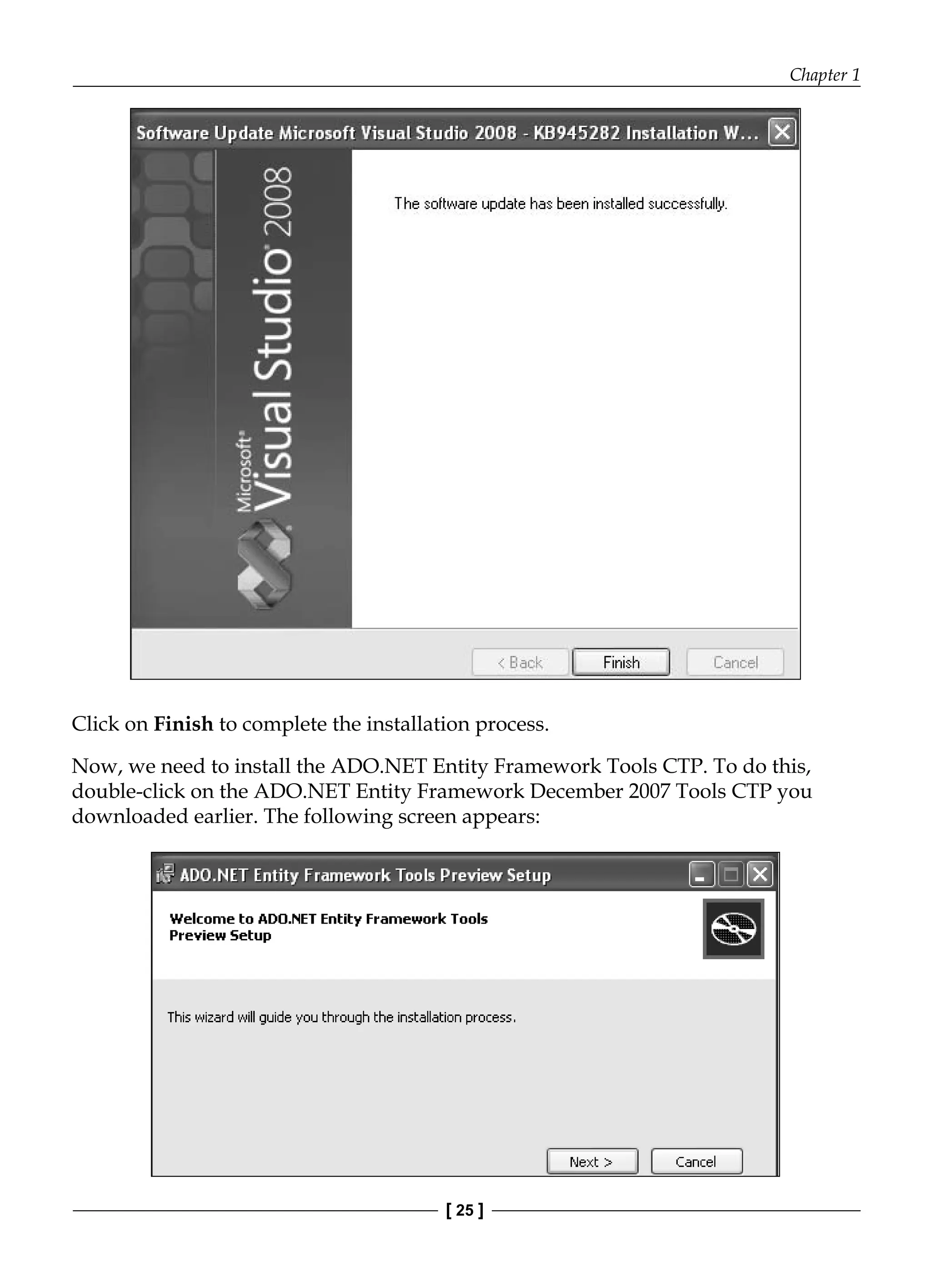Chapter 1
[ 25 ]
Click on Finish to complete the installation process.
Now, we need to install the ADO.NET Entity Framework Tools CTP. To do this,
double-click on the ADO.NET Entity Framework December 2007 Tools CTP you
downloaded earlier. The following screen appears:
 