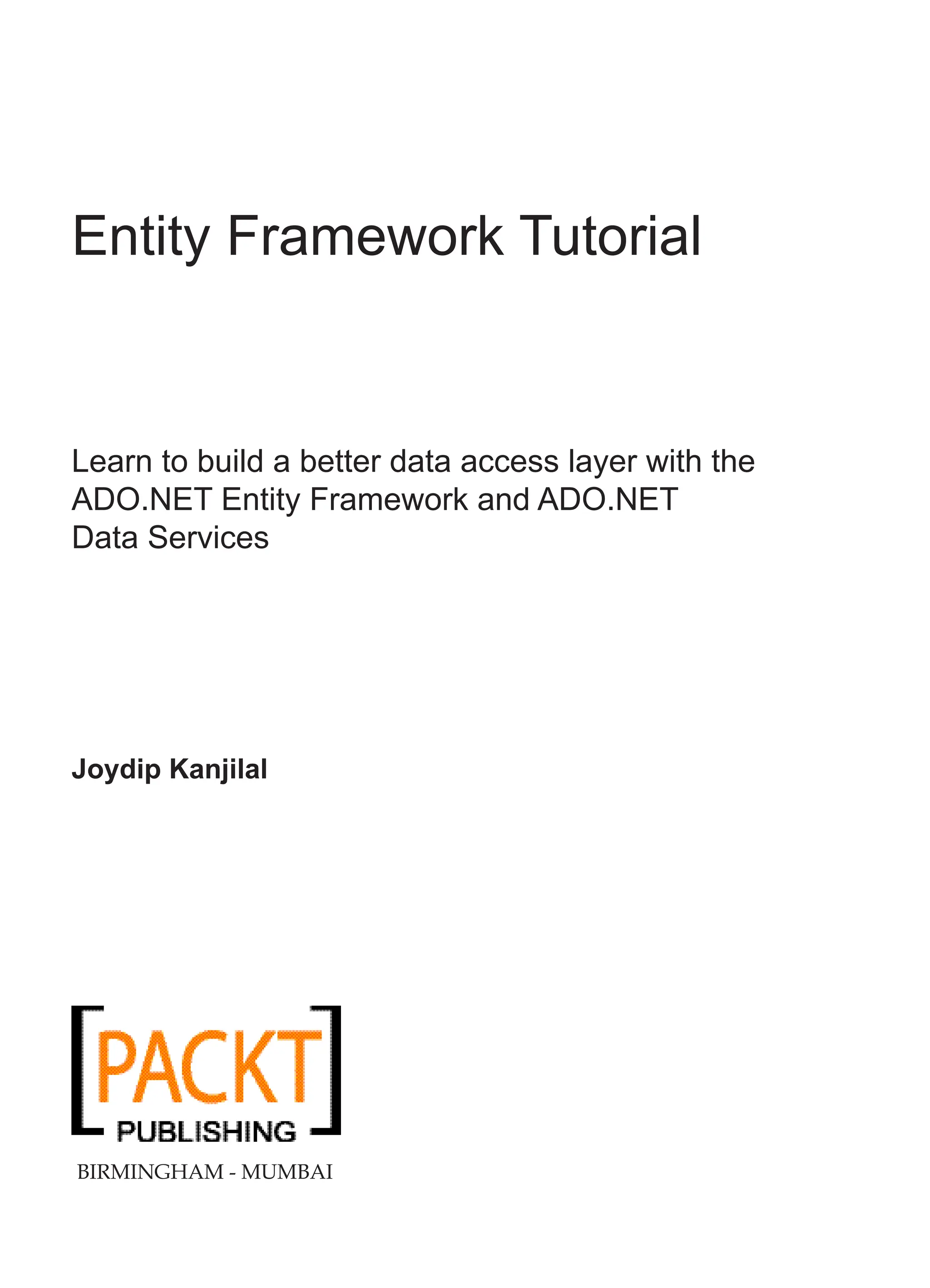 Entity Framework Tutorial
Learn to build a better data access layer with the
ADO.NET Entity Framework and ADO.NET
Data Services
Joydip Kanjilal
BIRMINGHAM - MUMBAI
 