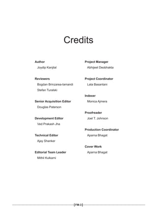 Credits
Author
Joydip Kanjilal
Reviewers
Bogdan Brinzarea-Iamandi
Stefan Turalski
Senior Acquisition Editor
Douglas Paterson
Development Editor
Ved Prakash Jha
Technical Editor
Ajay Shanker
Editorial Team Leader
Mithil Kulkarni
Project Manager
Abhijeet Deobhakta
Project Coordinator
Lata Basantani
Indexer
Monica Ajmera
Proofreader
Joel T. Johnson
Production Coordinator
Aparna Bhagat
Cover Work
Aparna Bhagat
[FM-3]
 