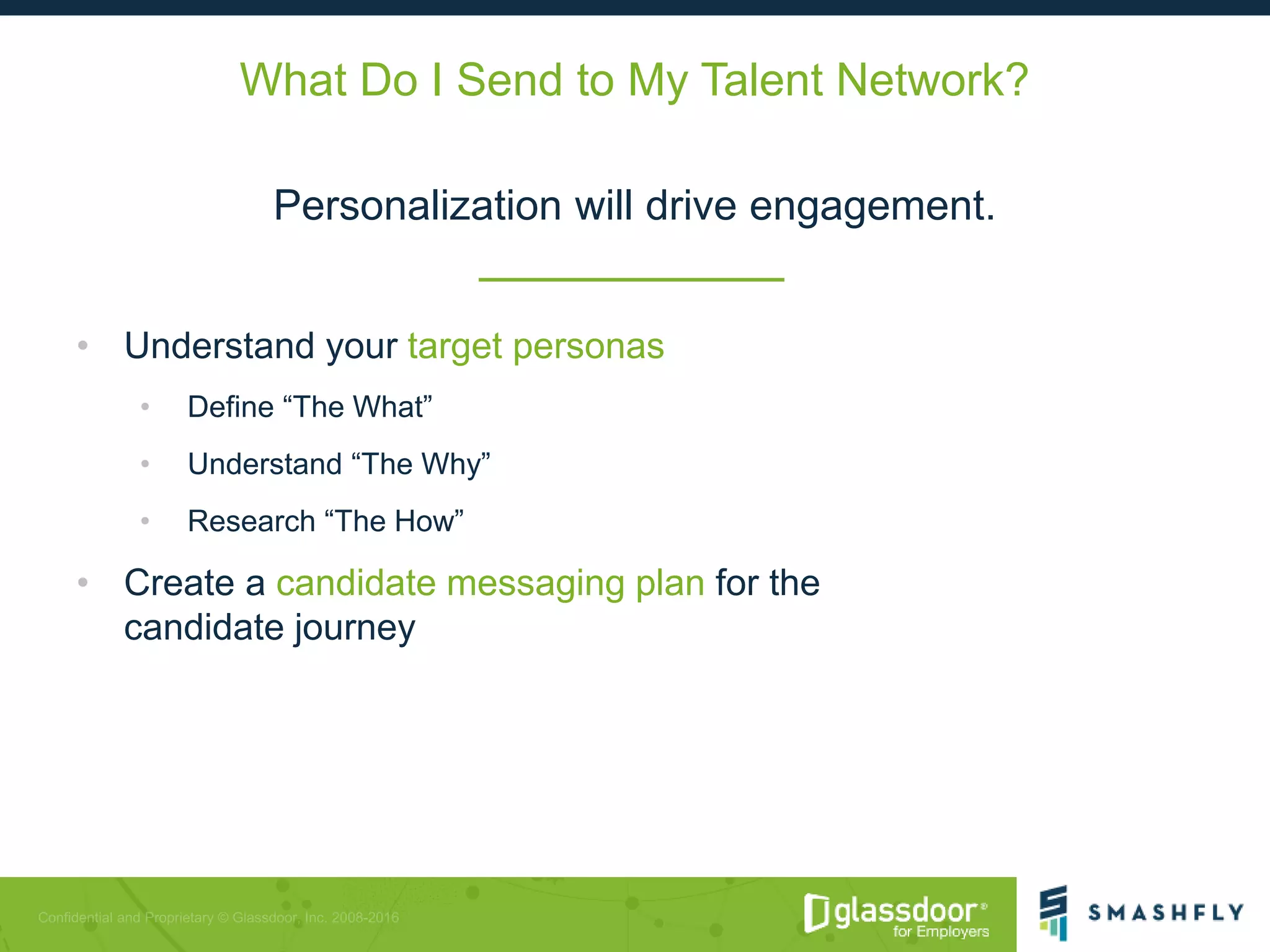 What Do I Send to My Talent Network?
Personalization will drive engagement.
• Understand your target personas
• Define “The What”
• Understand “The Why”
• Research “The How”
• Create a candidate messaging plan for the
candidate journey
 
