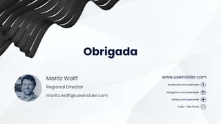 Obrigada
www.useinsider.com
facebook.com/useinsider
instagram.com/useinsider
twitter.com/useinsider
Cubo - São Paulo
Moritz Wolff
moritz.wolff@useinsider.com
Regional Director
 