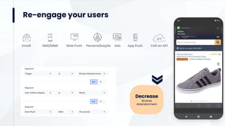 Re-engage your users
Decrease
Browse
Abandonment
Browse Abandonment
Segment
Trigger is
Shoes
Segment
Last visited category is
10 seconds
Segment
Send Push After
Email SMS/MMS App Push
Web Push Ads Call an API
Personalização
 