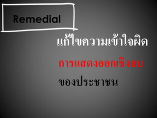 แก้ไขความเข้าใจผิด
การแสดงออกเชิงลบ
ของประชาชน
Remedial
 