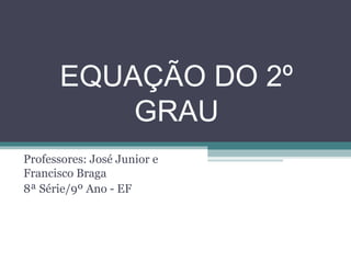 EQUAÇÃO DO 2º 
GRAU 
Professores: José Junior e 
Francisco Braga 
8ª Série/9º Ano - EF 
 