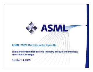 ASML 2009 Third Quarter Results

Sales and orders rise as chip industry executes technology
investment strategy

October 14, 2009
     / Slide 1
 
