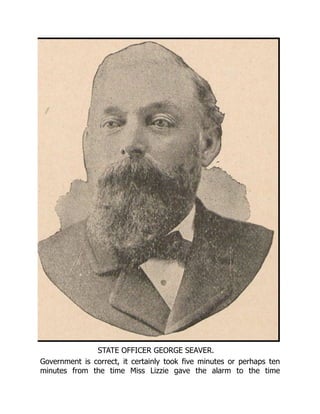 STATE OFFICER GEORGE SEAVER.
Government is correct, it certainly took five minutes or perhaps ten
minutes from the time Miss Lizzie gave the alarm to the time
 