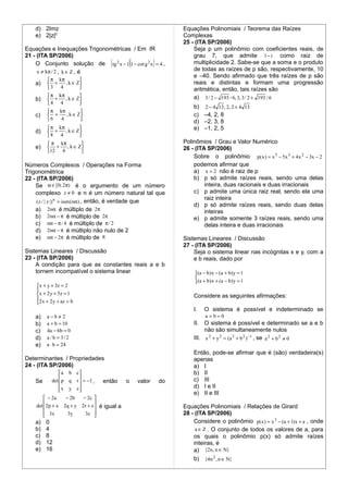 d) 2Imz                                                    Equações Polinomiais / Teorema das Raízes
    e) 2|z|2                                                   Complexas
                                                               25 - (ITA SP/2006)
Equações e Inequações Trigonométricas / Em IR                      Seja p um polinômio com coeficientes reais, de
21 - (ITA SP/2006)                                                 grau 7, que admite 1− i como raiz de
                                  (      )(           )
    O Conjunto solução de tg 2 x − 1 1 − cot g 2 x = 4 ,           multiplicidade 2. Sabe-se que a soma e o produto
     x ≠ kπ / 2 , k ∈ Z , é                                        de todas as raízes de p são, respectivamente, 10
                                                                   e –40. Sendo afirmado que três raízes de p são
         π    kπ        
    a)    +      , k ∈ Z                                         reais e distintas e formam uma progressão
         3     4                                                 aritmética, então, tais raízes são
         π    kπ                                                 a) 3 / 2 − 193 / 6, 3, 3 / 2 + 193 / 6
    b)    +      , k ∈ Z
         4     4        
                                                                   b) 2 − 4 13 , 2, 2 + 4 13
          π kπ        
    c)    +    , k ∈ Z                                           c) –4, 2, 8
         6   4                                                   d) –2, 3, 8
          π kπ                                                   e) –1, 2, 5
    d)    +    , k ∈ Z
         8 4          
          π kπ                                               Polinômios / Grau e Valor Numérico
    e)    +     , k ∈ Z                                      26 - (ITA SP/2006)
         12 4          
                                                                   Sobre o polinômio p( x ) = x 5 − 5x 3 + 4 x 2 − 3x − 2
Números Complexos / Operações na Forma                             podemos afirmar que
Trigonométrica                                                     a) x = 2 não é raiz de p
22 - (ITA SP/2006)                                                 b) p só admite raízes reais, sendo uma delas
    Se α ∈ [0; 2π) é o argumento de um número                           inteira, duas racionais e duas irracionais
    complexo z ≠ 0 e n é um número natural tal que                 c) p admite uma única raiz real, sendo ela uma
                                                                        raiz inteira
     ( z / | z |) n = isen (nα) , então, é verdade que
                                                                   d) p só admite raízes reais, sendo duas delas
    a) 2nα é múltiplo de 2π                                             inteiras
    b) 2nα − π é múltiplo de 2π                                    e) p admite somente 3 raízes reais, sendo uma
    c) nα − π / 4 é múltiplo de π / 2                                   delas inteira e duas irracionais
    d) 2nα − π é múltiplo não nulo de 2
    e) nα − 2π é múltiplo de π                                 Sistemas Lineares / Discussão
                                                               27 - (ITA SP/2006)
Sistemas Lineares / Discussão                                      Seja o sistema linear nas incógnitas x e y, com a
23 - (ITA SP/2006)                                                 e b reais, dado por
    A condição para que as constantes reais a e b
    tornem incompatível o sistema linear                            (a − b) x − (a + b) y = 1
                                                                    
                                                                    (a + b) x + (a − b) y = 1
    x + y + 3z = 2
    
     x + 2 y + 5z = 1                                             Considere as seguintes afirmações:
    2 x + 2 y + az = b
    
                                                                   I.    O sistema é possível e indeterminado se
    a)   a−b ≠ 2                                                         a=b=0
    b)   a + b = 10                                                II. O sistema é possível e determinado se a e b
    c)   4a − 6b = 0                                                    não são simultaneamente nulos
    d)   a / b = 3/ 2                                              III. x 2 + y 2 = (a 2 + b 2 ) −1 , se a 2 + b 2 ≠ 0
    e)   a ⋅ b = 24
                                                                   Então, pode-se afirmar que é (são) verdadeira(s)
Determinantes / Propriedades                                       apenas
24 - (ITA SP/2006)                                                 a) I
                a b c                                            b) II
                                                                 c) III
    Se      det  p q r  = −1 ,  então o     valor       do
                x y z                                            d) I e II
                       
                                                                   e) II e III
         − 2a     − 2b   − 2c 
                               
    det 2p + x 2q + y 2r + z  é igual a                      Equações Polinomiais / Relaçôes de Girard
         3x
                   3y     3z                                28 - (ITA SP/2006)
    a)   0                                                         Considere o polinômio p( x ) = x 3 − (a + 1) x + a , onde
    b)   4                                                          a ∈ Z . O conjunto de todos os valores de a, para
    c)   8                                                         os quais o polinômio p(x) só admite raízes
    d)   12                                                        inteiras, é
    e)   16                                                        a) {2n , n ∈ N}
                                                                   b) {4n 2 , n ∈ N}
 