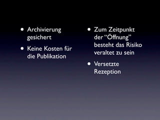 • Archivierung       • Zum Zeitpunkt
  gesichert            der “Öffnung”
                       besteht das Risiko
• Keine Kosten für     veraltet zu sein
  die Publikation
                     • Versetzte
                       Rezeption
 