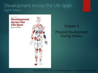 Copyright © 2018, 2015, 2012 Pearson Education, Inc. All Rights Reserved
Development Across the Life Span
Chapter 4
Physical Development
During Infancy
Eighth Edition
 