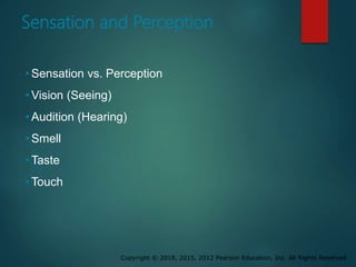 Copyright © 2018, 2015, 2012 Pearson Education, Inc. All Rights Reserved
Sensation and Perception
• Sensation vs. Perception
• Vision (Seeing)
• Audition (Hearing)
• Smell
• Taste
• Touch
 