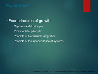 Copyright © 2018, 2015, 2012 Pearson Education, Inc. All Rights Reserved
Physical Growth
•Four principles of growth
– Cephalocaudal principle
– Proximodistal principle
– Principle of hierarchical integration
– Principle of the independence of systems
 