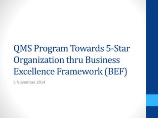 QMS Program Towards 5-Star
Organization thru Business
Excellence Framework (BEF)
5 November 2014
 