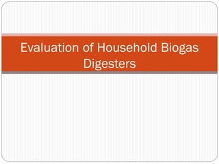 Evaluation of Household Biogas
Digesters
 