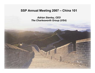 SSP Annual Meeting 2007 – China 101

           Adrian Stanley, CEO
      The Charlesworth Group (USA)
 