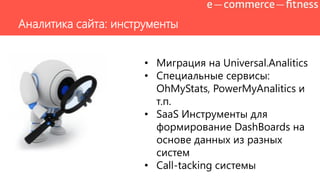 Аналитика сайта: инструменты
• Миграция на Universal.Analitics
• Специальные сервисы:
OhMyStats, PowerMyAnalitics и
т.п.
• SaaS Инструменты для
формирование DashBoards на
основе данных из разных
систем
• Call-tacking системы
 