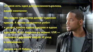 Чем может быть полезен этот доклад«У меня есть идея для рекламного ролика
вашей компании:
Мы видим как столяр делает чудесное
кресло. А потом появляется робот
и делает кресло вдвое быстрее и вдвое
красивее. И тут надпись на экране: USR —
смешаем с дерьмом людей. И уход
в затемнение.»
Цитата из «Я Робот».
 