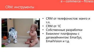CRM: инструменты
• CRM от телефонистов: манго и
т.п.
• CRM от 1С
• Собственные разработки
• Емаилинг платформы с
датамайнингом: EmarSys,
EmailVision и т.д.
 