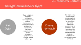 Как
будет
Будут настроены
пауки для
тотального
мониторинга: цен,
позиций в
поисковиках, по
стандартизируемы
м запросам в
контекстной
рекламе,
маркетинговых
акциях,
репутации,
продвигаемых
товарах внутри
сайта и т.д.
К чему
приведѐт
Все будет знать
что делают их
соседи, строить
своѐ поведение
на основании
данных о
поведении
конкурентов. За
счѐт этого будет
выстраиваться
относительная
«маркетинговая
модель».
Особенно это
коснѐтся больших
компаний.
Конкурентный анализ: будет
 