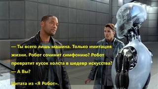 — Ты всего лишь машина. Только имитация
жизни. Робот сочинит симфонию? Робот
превратит кусок холста в шедевр искусства?
— А Вы?
Цитата из «Я Робот».
 