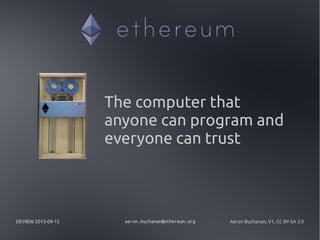 DEVIEW 2015-09-15 aeron.buchanan@ethereum.org Aeron Buchanan, V1, CC BY-SA 3.0
The computer that
anyone can program and
everyone can trust
 