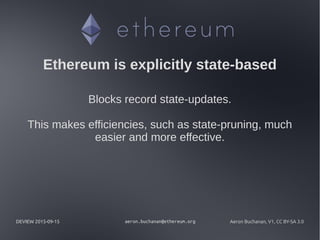 DEVIEW 2015-09-15 aeron.buchanan@ethereum.org Aeron Buchanan, V1, CC BY-SA 3.0
Ethereum is explicitly state-based
Blocks record state-updates.
This makes efficiencies, such as state-pruning, much
easier and more effective.
 