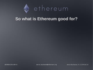 DEVIEW 2015-09-15 aeron.buchanan@ethereum.org Aeron Buchanan, V1, CC BY-SA 3.0
So what is Ethereum good for?
 