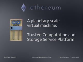 DEVIEW 2015-09-15 aeron.buchanan@ethereum.org Aeron Buchanan, V1, CC BY-SA 3.0
A planetary-scale
virtual machine:
Trusted Computation and
Storage Service Platform
 