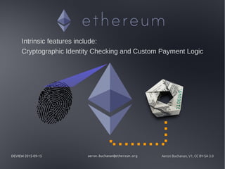 DEVIEW 2015-09-15 aeron.buchanan@ethereum.org Aeron Buchanan, V1, CC BY-SA 3.0
Intrinsic features include:
Cryptographic Identity Checking and Custom Payment Logic
 