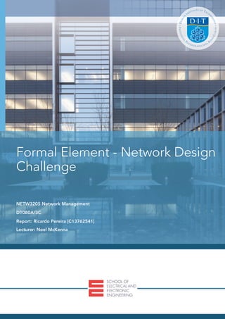  
Formal Element - Network Design
Challenge
NETW3205 Network Management
DT080A/3C
Report: Ricardo Pereira [C13762541]
Lecturer: Noel McKenna
 