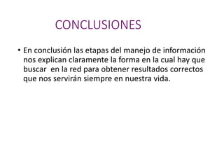 CONCLUSIONES
• En conclusión las etapas del manejo de información
nos explican claramente la forma en la cual hay que
buscar en la red para obtener resultados correctos
que nos servirán siempre en nuestra vida.
 