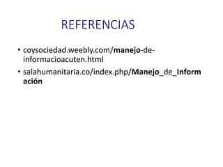 REFERENCIAS
• coysociedad.weebly.com/manejo-de-
informacioacuten.html
• salahumanitaria.co/index.php/Manejo_de_Inform
ación
 