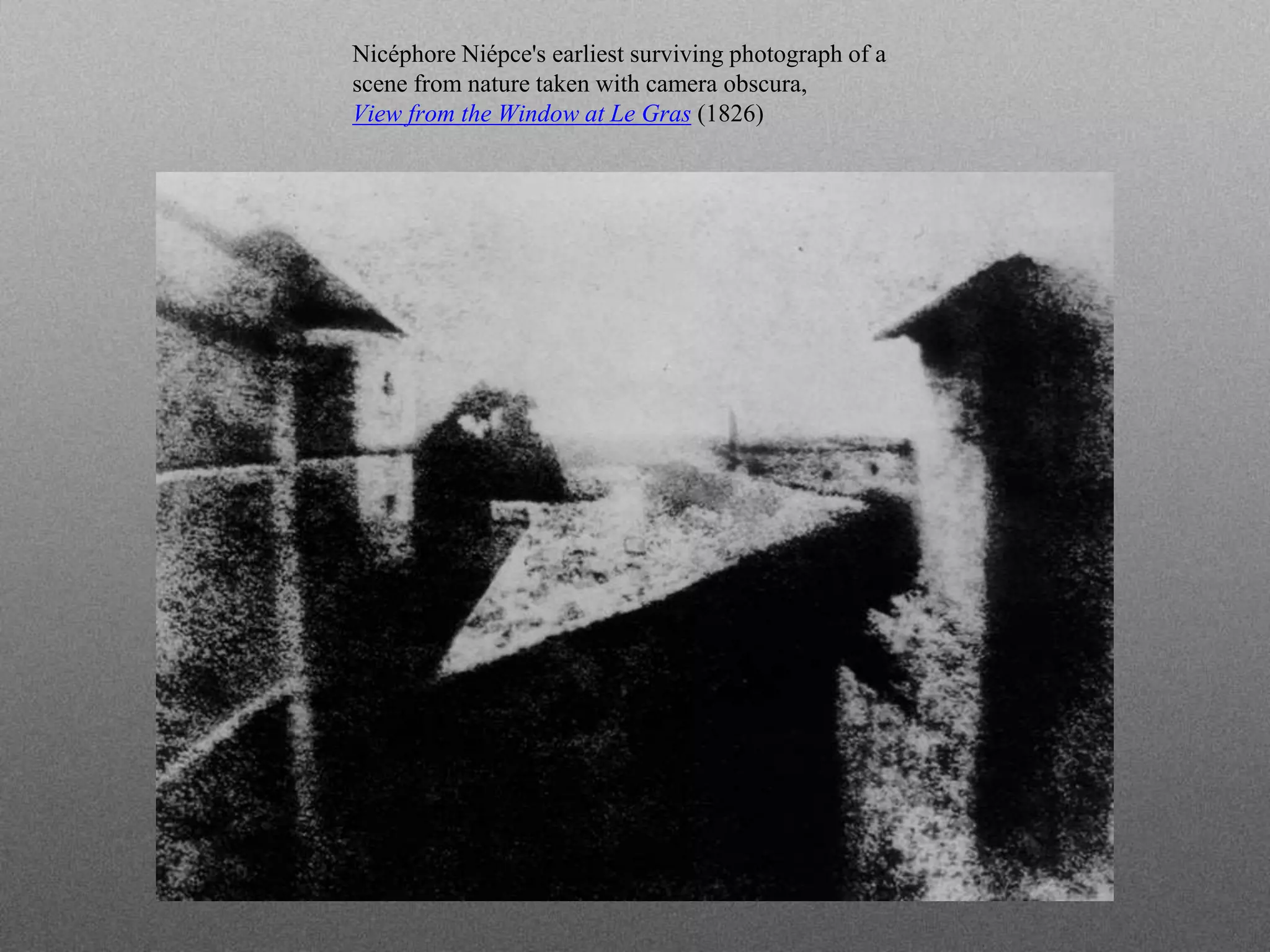 Nicéphore Niépce's earliest surviving photograph of a
scene from nature taken with camera obscura,
View from the Window at Le Gras (1826)
 