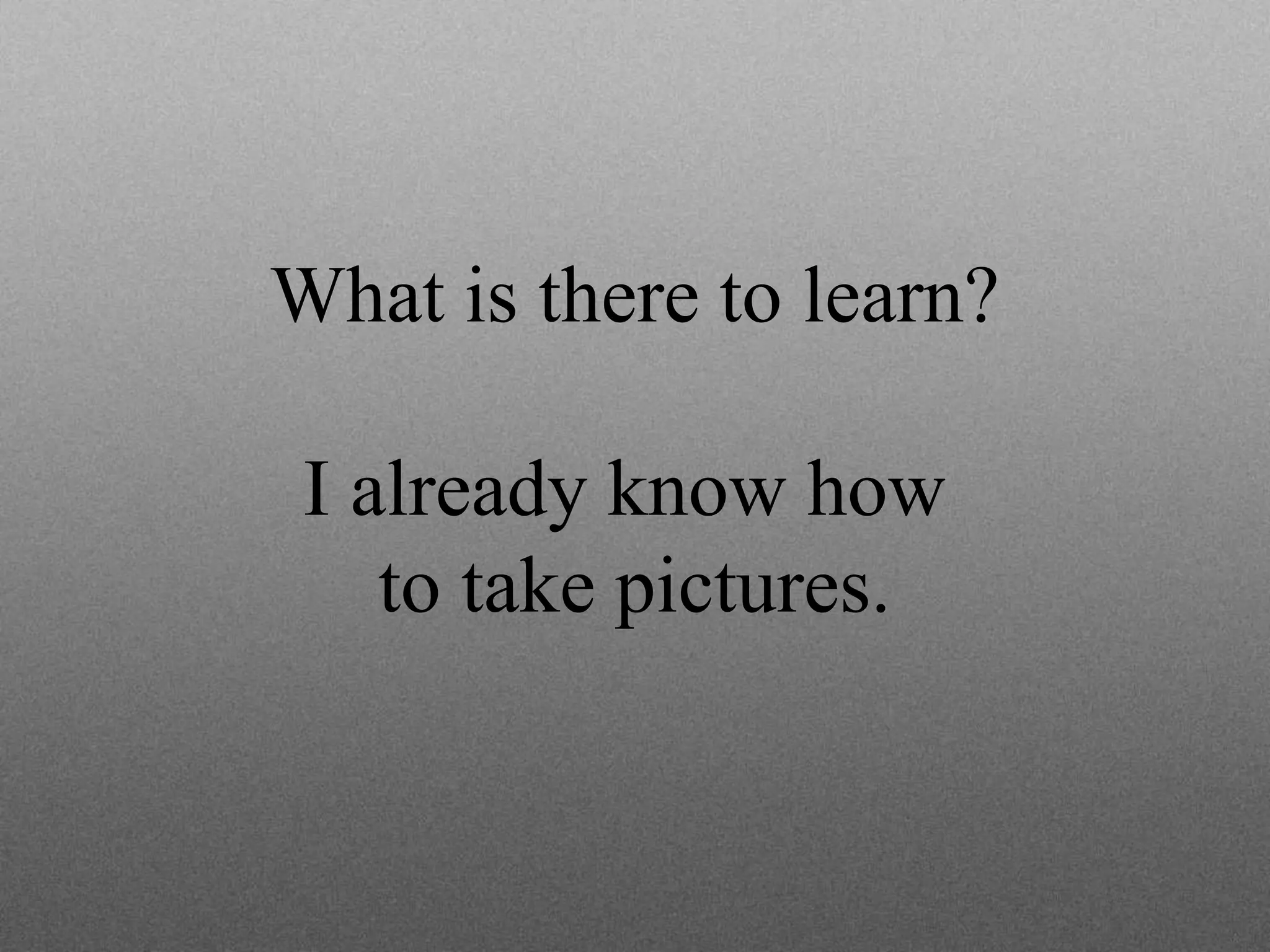What is there to learn?
I already know how
to take pictures.
 
