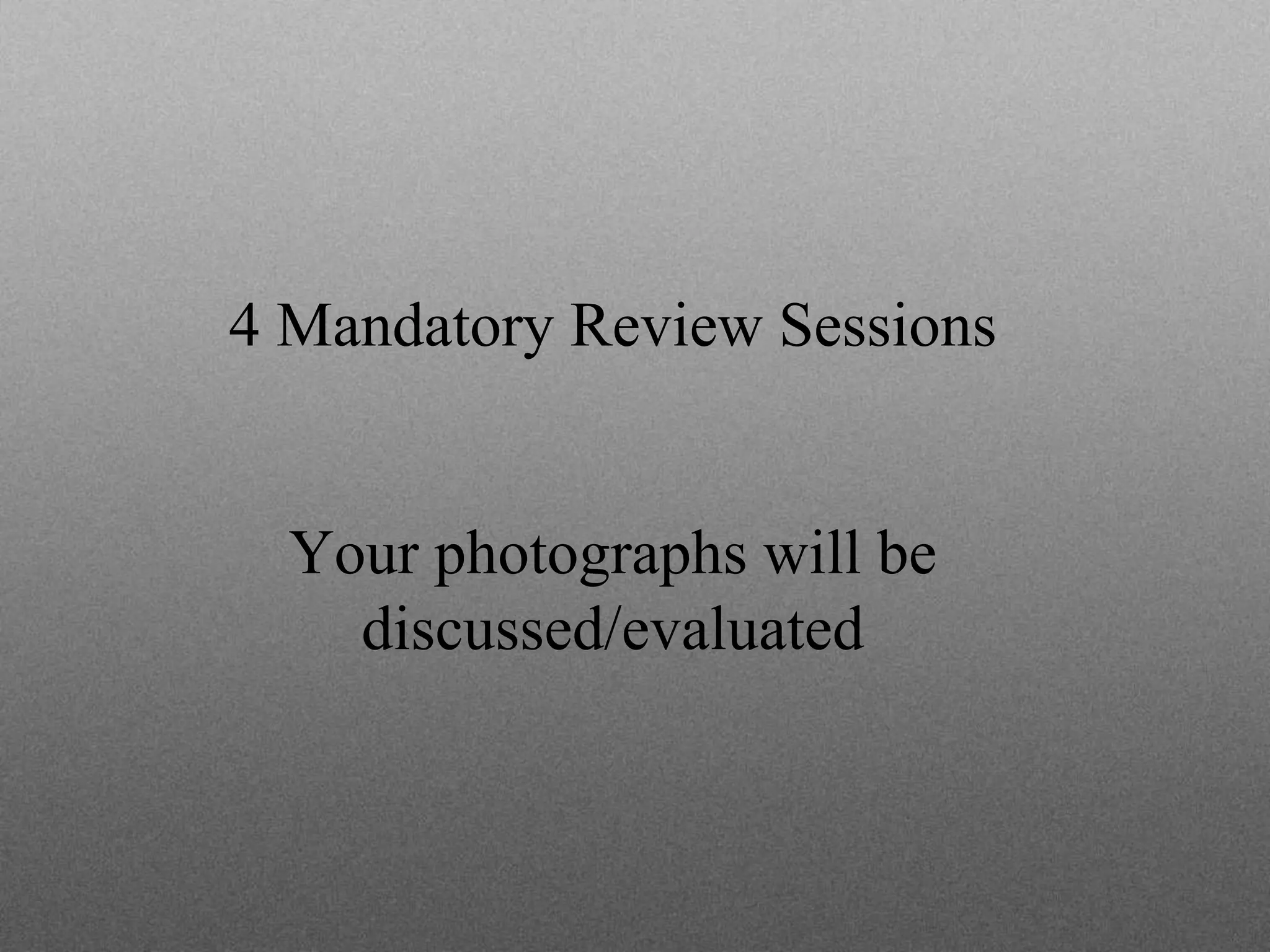 4 Mandatory Review Sessions
Your photographs will be
discussed/evaluated
 