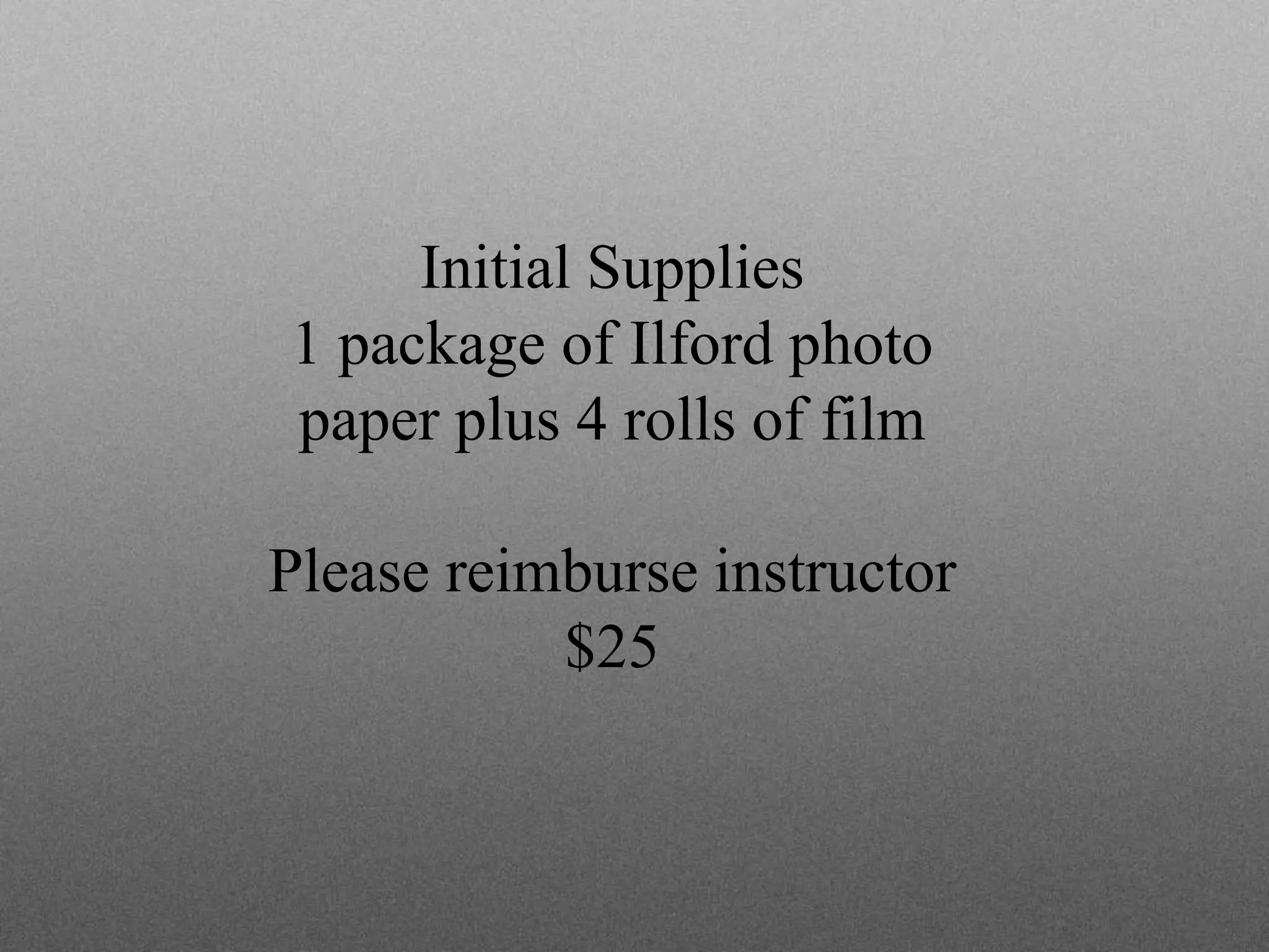 Initial Supplies
1 package of Ilford photo
paper plus 4 rolls of film
Please reimburse instructor
$25
 