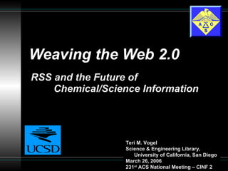 Weaving the Web 2.0 RSS and the Future of  Chemical/Science Information Teri M. Vogel Science & Engineering Library,   University of California, San Diego March 26, 2006 231 st  ACS National Meeting – CINF 2 