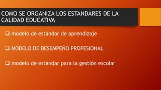 COMO SE ORGANIZA LOS ESTANDARES DE LA
CALIDAD EDUCATIVA
 modelo de estándar de aprendizaje
 MODELO DE DESEMPEÑO PROFESIONAL
 modelo de estándar para la gestión escolar
 