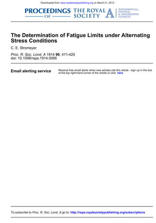 Downloaded from rspa.royalsocietypublishing.org on March 21, 2012




The Determination of Fatigue Limits under Alternating
Stress Conditions
C. E. Stromeyer
Proc. R. Soc. Lond. A 1914 90, 411-425
doi: 10.1098/rspa.1914.0066


Email alerting service              Receive free email alerts when new articles cite this article - sign up in the box
                                    at the top right-hand corner of the article or click here




To subscribe to Proc. R. Soc. Lond. A go to: http://rspa.royalsocietypublishing.org/subscriptions
 