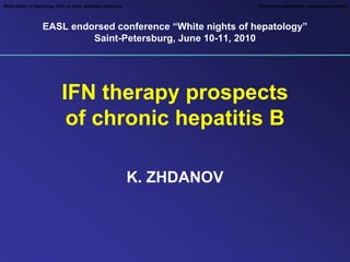 White Nights of Hepatology 2010, an EASL endorsed conference                Conference proceedings: www.elsevier.ru/WNH




                   EASL endorsed conference “White nights of hepatology”
                            Saint-Petersburg, June 10-11, 2010




                             IFN therapy prospects
                              of chronic hepatitis B

                                                               K. ZHDANOV
 