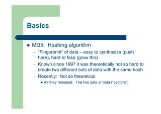 Basics
 MD5: Hashing algorithm
– “Fingerprint” of data – easy to synthesize (push
here), hard to fake (grow this)
– Known...