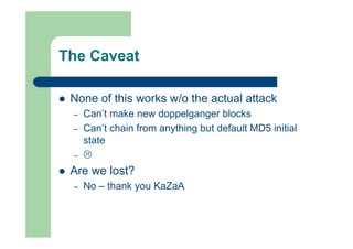 The Caveat
 None of this works w/o the actual attack
– Can’t make new doppelganger blocks
– Can’t chain from anything but default MD5 initial
state
– 
 Are we lost?
– No – thank you KaZaA
 