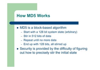 How MD5 Works
 MD5 is a block-based algorithm
– Start with a 128 bit system state (arbitrary)
– Stir in 512 bits of data
...